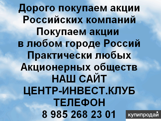 Мы покупаем акции Российских ОАО и ПАО в любом городе.